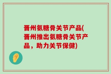 晋州氨糖骨关节产品(晋州推出氨糖骨关节产品，助力关节保健)