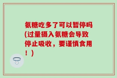 氨糖吃多了可以暂停吗(过量摄入氨糖会导致停止吸收，要谨慎食用！)