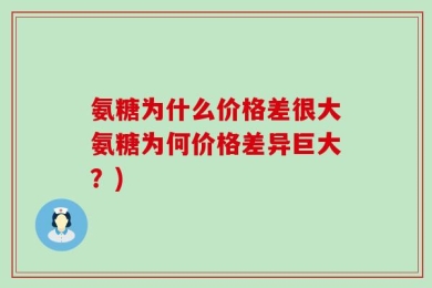 氨糖为什么价格差很大氨糖为何价格差异巨大？)