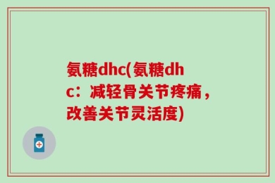 氨糖dhc(氨糖dhc：减轻骨关节疼痛，改善关节灵活度)
