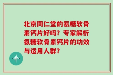 北京同仁堂的氨糖软骨素钙片好吗？专家解析氨糖软骨素钙片的功效与适用人群？