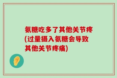 氨糖吃多了其他关节疼(过量摄入氨糖会导致其他关节疼痛)
