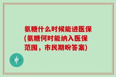 氨糖什么时候能进医保(氨糖何时能纳入医保范围，市民期盼答案)