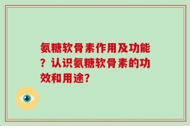 氨糖软骨素作用及功能？认识氨糖软骨素的功效和用途？