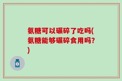 氨糖可以碾碎了吃吗(氨糖能够碾碎食用吗？)