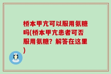 桥本甲亢可以服用氨糖吗(桥本甲亢患者可否服用氨糖？解答在这里)