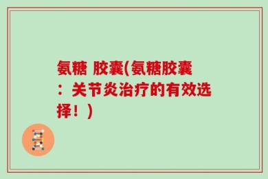 氨糖 胶囊(氨糖胶囊：关节炎治疗的有效选择！)