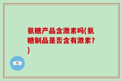 氨糖产品含激素吗(氨糖制品是否含有激素？)