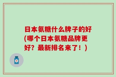 日本氨糖什么牌子的好(哪个日本氨糖品牌更好？最新排名来了！)