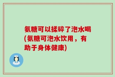 氨糖可以揉碎了泡水喝(氨糖可泡水饮用，有助于身体健康)
