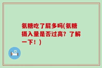 氨糖吃了屁多吗(氨糖摄入量是否过高？了解一下！)