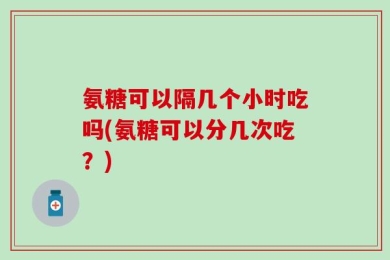氨糖可以隔几个小时吃吗(氨糖可以分几次吃？)