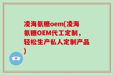 凌海氨糖oem(凌海氨糖OEM代工定制，轻松生产私人定制产品)