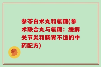 参苓白术丸和氨糖(参术联合丸与氨糖：缓解关节炎和肠胃不适的中药配方)