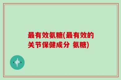 最有效氨糖(最有效的关节保健成分 氨糖)