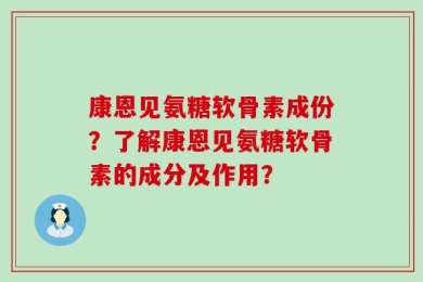 康恩见氨糖软骨素成份？了解康恩见氨糖软骨素的成分及作用？