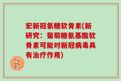 宏新冠氨糖软骨素(新研究：葡萄糖氨基酸软骨素可能对新冠病毒具有治疗作用)