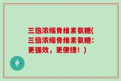三倍浓缩骨维素氨糖(三倍浓缩骨维素氨糖：更强效，更便捷！)