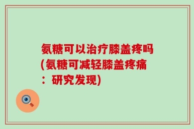 氨糖可以治疗膝盖疼吗(氨糖可减轻膝盖疼痛：研究发现)