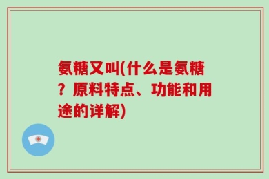 氨糖又叫(什么是氨糖？原料特点、功能和用途的详解)