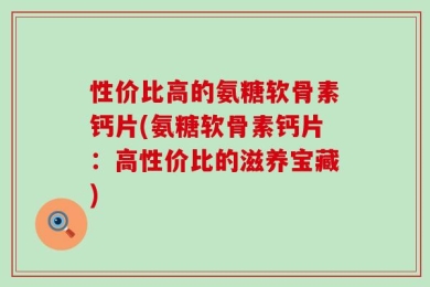 性价比高的氨糖软骨素钙片(氨糖软骨素钙片：高性价比的滋养宝藏)