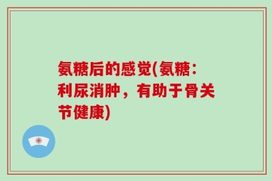 氨糖后的感觉(氨糖：利尿消肿，有助于骨关节健康)