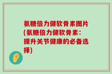 氨糖倍力健软骨素图片(氨糖倍力健软骨素：提升关节健康的必备选择)