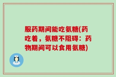 服药期间能吃氨糖(药吃着，氨糖不阻碍：药物期间可以食用氨糖)