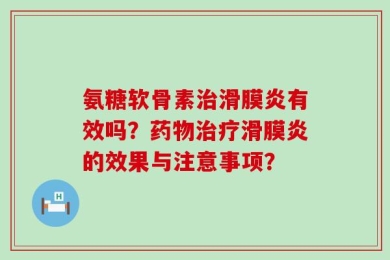 氨糖软骨素治滑膜炎有效吗？药物治疗滑膜炎的效果与注意事项？