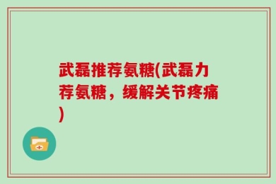 武磊推荐氨糖(武磊力荐氨糖，缓解关节疼痛)