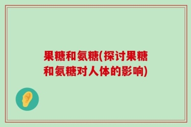 果糖和氨糖(探讨果糖和氨糖对人体的影响)