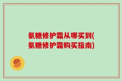 氨糖修护霜从哪买到(氨糖修护霜购买指南)
