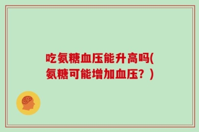 吃氨糖血压能升高吗(氨糖可能增加血压？)