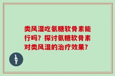 类风湿吃氨糖软骨素能行吗？探讨氨糖软骨素对类风湿的治疗效果？