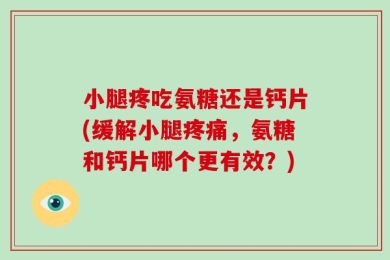 小腿疼吃氨糖还是钙片(缓解小腿疼痛，氨糖和钙片哪个更有效？)