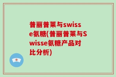 普丽普莱与swisse氨糖(普丽普莱与Swisse氨糖产品对比分析)