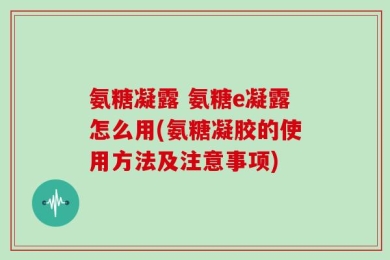 氨糖凝露 氨糖e凝露怎么用(氨糖凝胶的使用方法及注意事项)