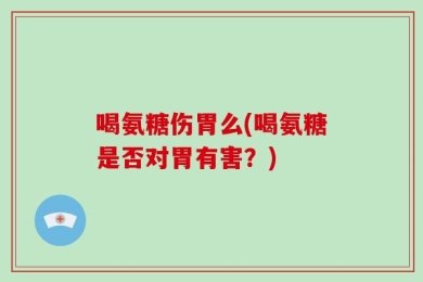 喝氨糖伤胃么(喝氨糖是否对胃有害？)