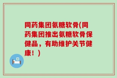 同药集团氨糖软骨(同药集团推出氨糖软骨保健品，有助维护关节健康！)
