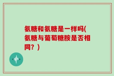 氨糖和氨糖是一样吗(氨糖与葡萄糖胺是否相同？)