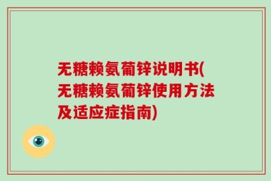 无糖赖氨葡锌说明书(无糖赖氨葡锌使用方法及适应症指南)