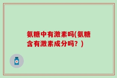 氨糖中有激素吗(氨糖含有激素成分吗？)