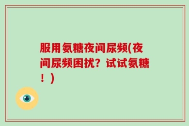 服用氨糖夜间尿频(夜间尿频困扰？试试氨糖！)