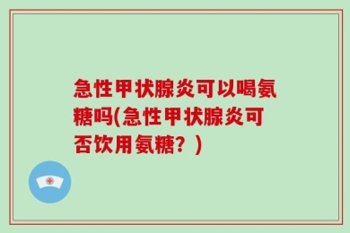 急性甲状腺炎可以喝氨糖吗(急性甲状腺炎可否饮用氨糖？)