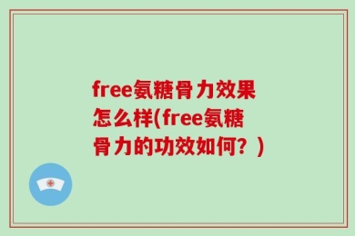 free氨糖骨力效果怎么样(free氨糖骨力的功效如何？)
