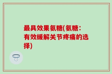 最具效果氨糖(氨糖：有效缓解关节疼痛的选择)