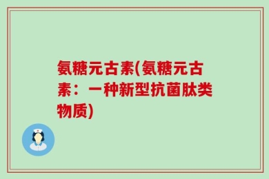 氨糖元古素(氨糖元古素：一种新型抗菌肽类物质)