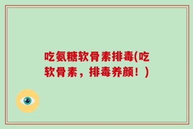 吃氨糖软骨素排毒(吃软骨素，排毒养颜！)