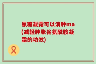 氨糖凝霜可以消肿ma(减轻肿胀谷氨酰胺凝霜的功效)