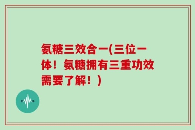 氨糖三效合一(三位一体！氨糖拥有三重功效需要了解！)